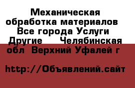 Механическая обработка материалов. - Все города Услуги » Другие   . Челябинская обл.,Верхний Уфалей г.